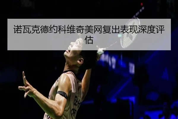 诺瓦克德约科维奇美网复出表现深度评估